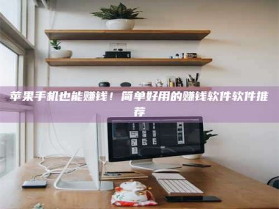 浚县苹果手机也能赚钱！简单好用的赚钱软件软件推荐