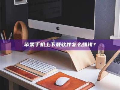 浚县苹果手机上下载软件怎么赚钱？