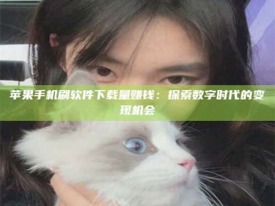 浚县苹果手机刷软件下载量赚钱：探索数字时代的变现机会